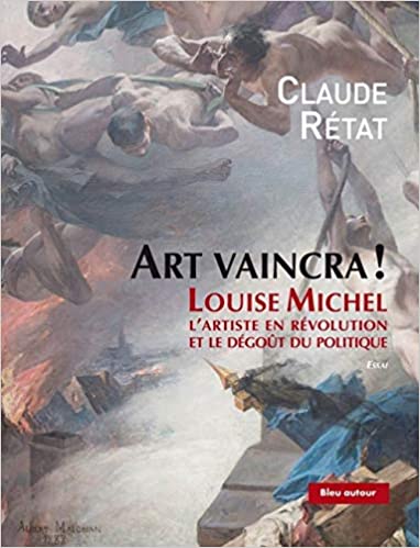 Claude Rétat, Art vaincra ! Louise Michel, l’artiste en révolution et le dégoût du politique, Éditions Bleu autour, 2019. Claude Rétat, Art vaincra ! Louise Michel, l’artiste en révolution et le dégoût du politique, Éditions Bleu autour, 2019.